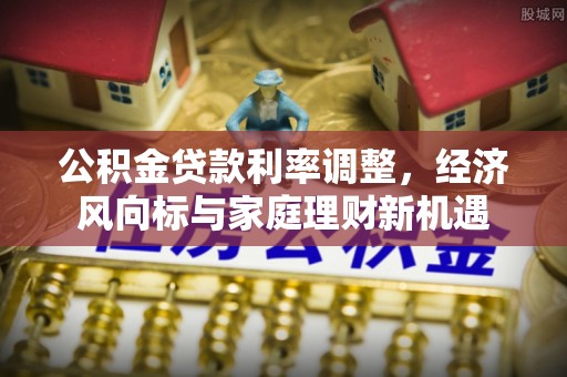 深水埗公积金贷款利率调整，经济风向标与家庭理财新机遇