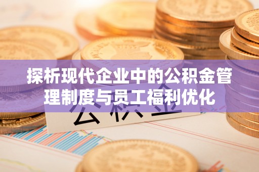 深水埗探析现代企业中的公积金管理制度与员工福利优化