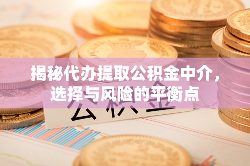 深水埗揭秘代办提取公积金中介，选择与风险的平衡点