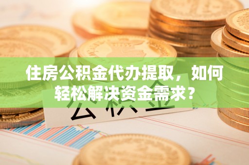深水埗住房公积金代办提取，如何轻松解决资金需求？