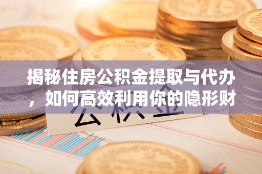 深水埗揭秘住房公积金提取与代办，如何高效利用你的隐形财富？