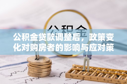深水埗公积金贷款调整后，政策变化对购房者的影响与应对策略