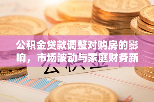 深水埗公积金贷款调整对购房的影响，市场波动与家庭财务新趋势