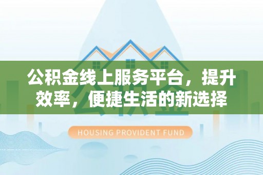 深水埗公积金线上服务平台，提升效率，便捷生活的新选择