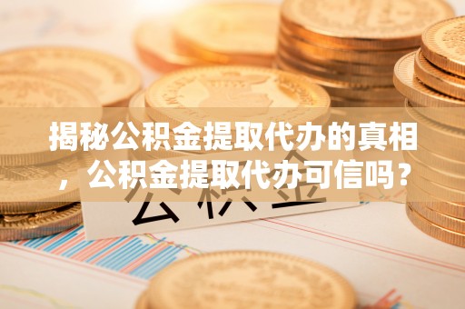 深水埗揭秘公积金提取代办的真相，公积金提取代办可信吗？