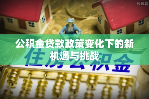 深水埗公积金贷款政策变化下的新机遇与挑战