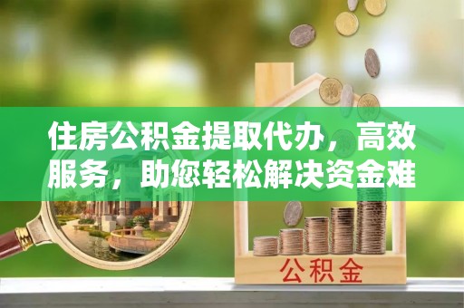 深水埗住房公积金提取代办，高效服务，助您轻松解决资金难题