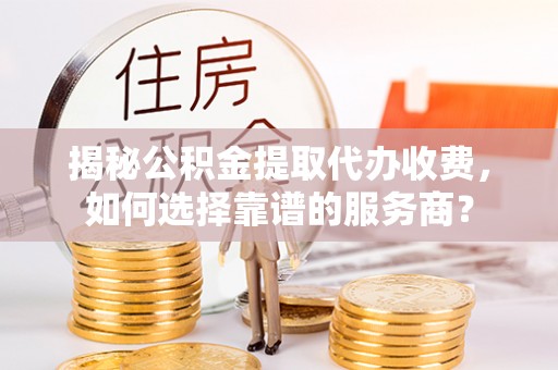 深水埗揭秘公积金提取代办收费，如何选择靠谱的服务商？