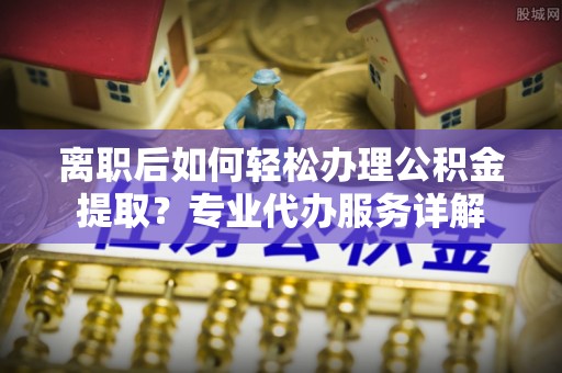 深水埗离职后如何轻松办理公积金提取？专业代办服务详解