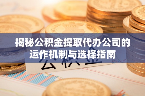 深水埗揭秘公积金提取代办公司的运作机制与选择指南
