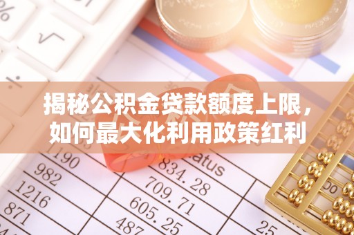 深水埗揭秘公积金贷款额度上限，如何最大化利用政策红利