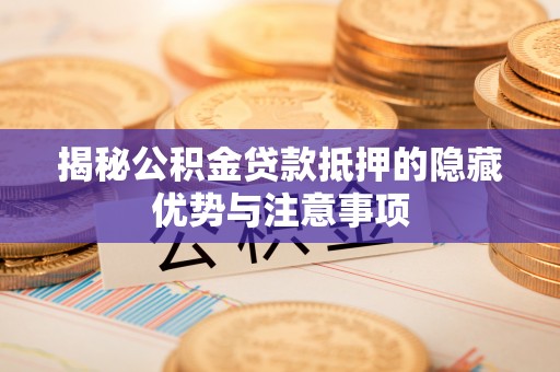 深水埗揭秘公积金贷款抵押的隐藏优势与注意事项