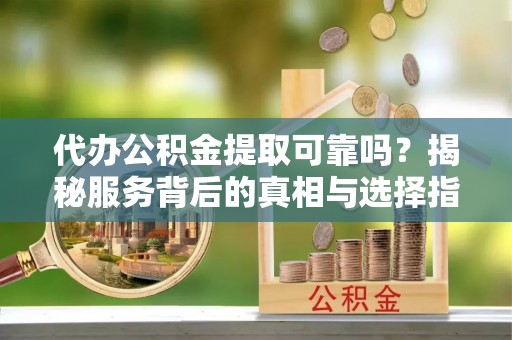 深水埗代办公积金提取可靠吗？揭秘服务背后的真相与选择指南