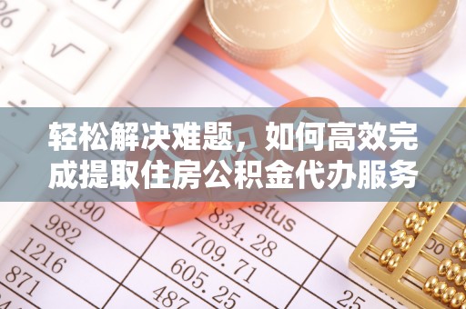 深水埗轻松解决难题，如何高效完成提取住房公积金代办服务