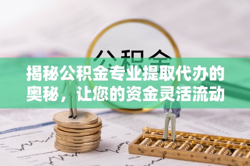 深水埗揭秘公积金专业提取代办的奥秘，让您的资金灵活流动