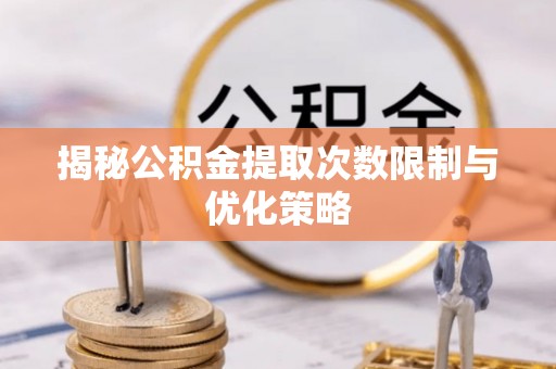 深水埗揭秘公积金提取次数限制与优化策略