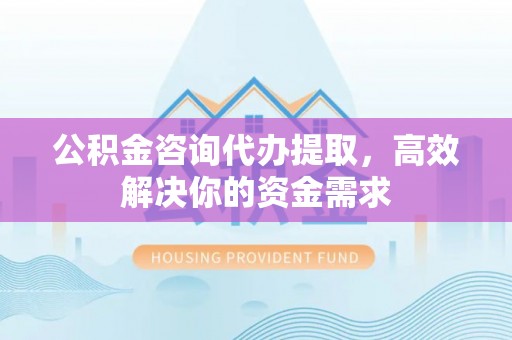 深水埗公积金咨询代办提取，高效解决你的资金需求