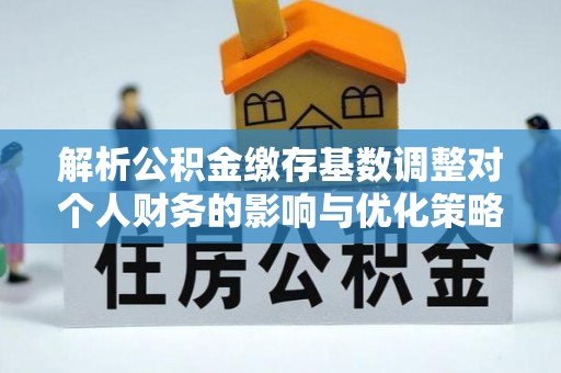 深水埗解析公积金缴存基数调整对个人财务的影响与优化策略