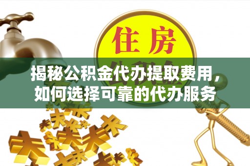 深水埗揭秘公积金代办提取费用，如何选择可靠的代办服务