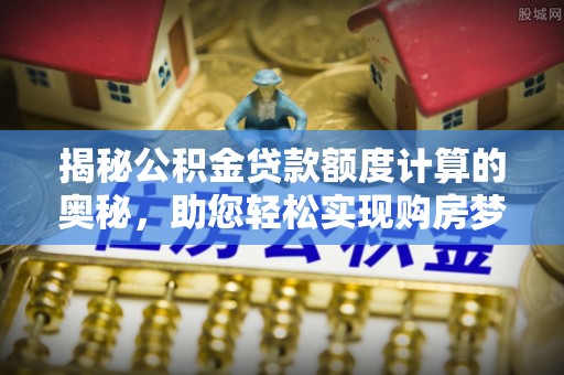 深水埗揭秘公积金贷款额度计算的奥秘，助您轻松实现购房梦想