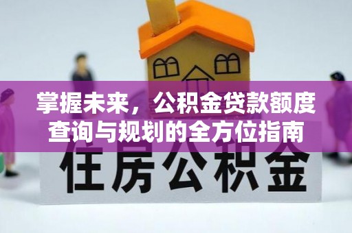深水埗掌握未来，公积金贷款额度查询与规划的全方位指南