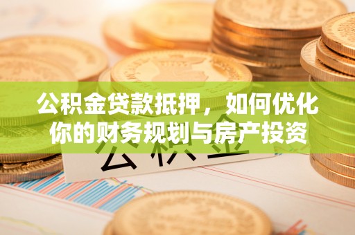 深水埗公积金贷款抵押，如何优化你的财务规划与房产投资