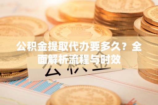 深水埗公积金提取代办要多久？全面解析流程与时效