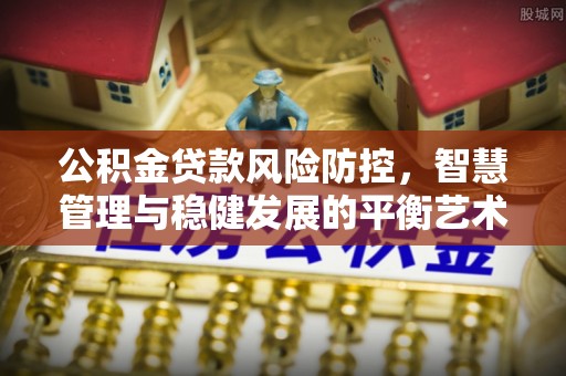 深水埗公积金贷款风险防控，智慧管理与稳健发展的平衡艺术