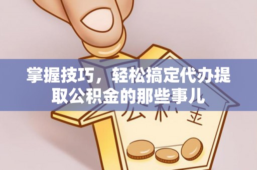 深水埗掌握技巧，轻松搞定代办提取公积金的那些事儿
