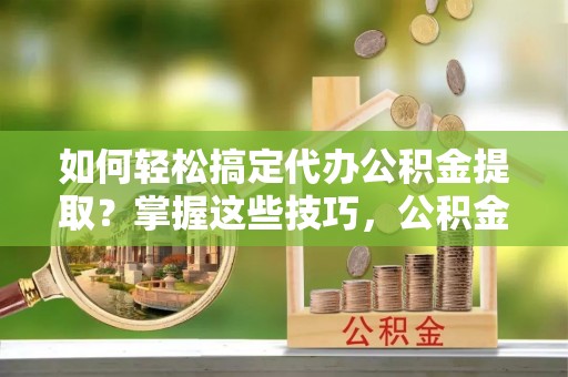 深水埗如何轻松搞定代办公积金提取？掌握这些技巧，公积金到手不是梦！