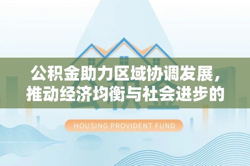 深水埗公积金助力区域协调发展，推动经济均衡与社会进步的桥梁
