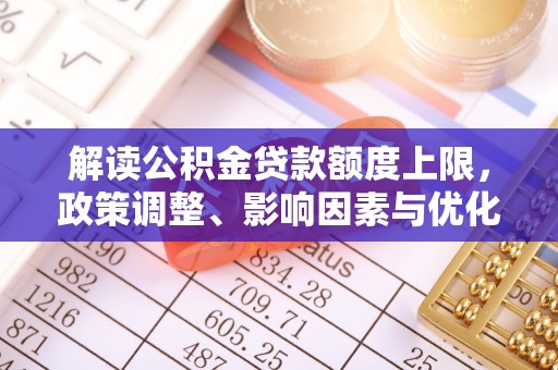 深水埗解读公积金贷款额度上限，政策调整、影响因素与优化策略