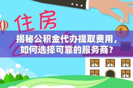 深水埗揭秘公积金代办提取费用，如何选择可靠的服务商？