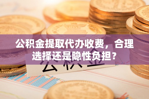 深水埗公积金提取代办收费，合理选择还是隐性负担？