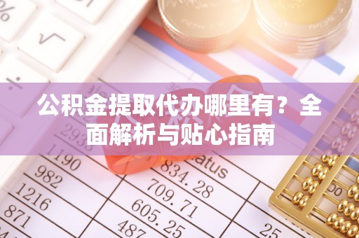深水埗公积金提取代办哪里有？全面解析与贴心指南
