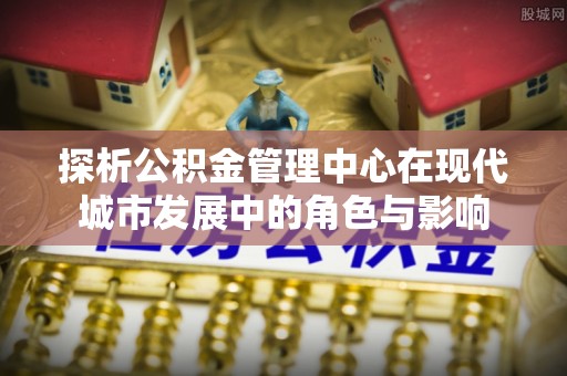深水埗探析公积金管理中心在现代城市发展中的角色与影响