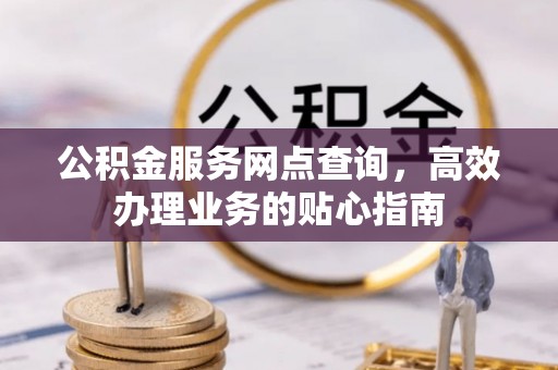 深水埗公积金服务网点查询，高效办理业务的贴心指南
