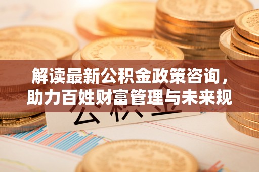 深水埗解读最新公积金政策咨询，助力百姓财富管理与未来规划