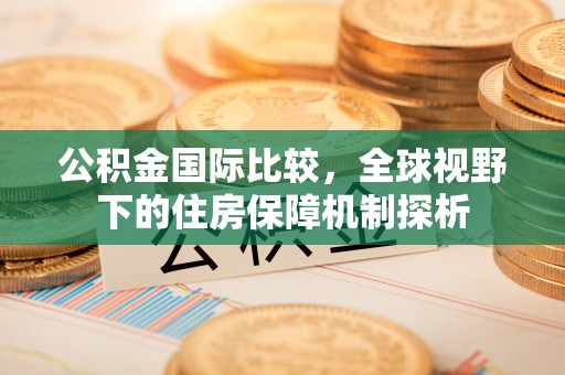 深水埗公积金国际比较，全球视野下的住房保障机制探析