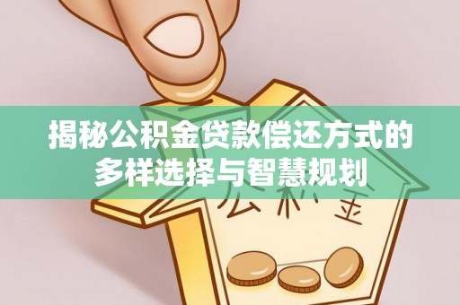 深水埗揭秘公积金贷款偿还方式的多样选择与智慧规划