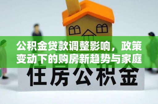 深水埗公积金贷款调整影响，政策变动下的购房新趋势与家庭财务规划