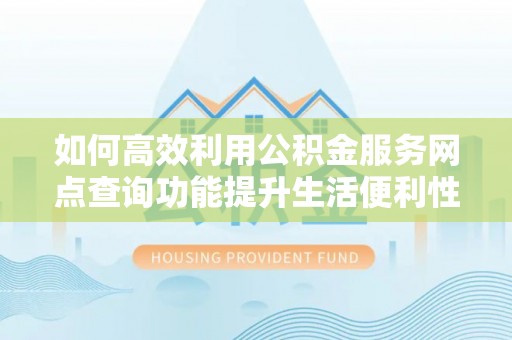 深水埗如何高效利用公积金服务网点查询功能提升生活便利性