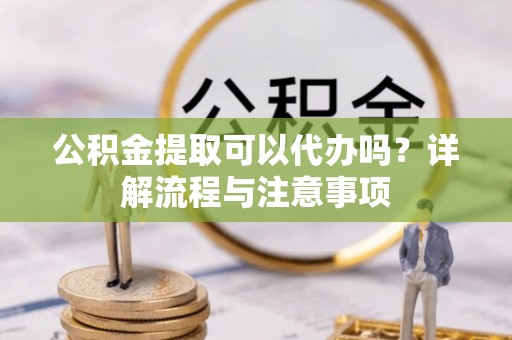 深水埗公积金提取可以代办吗？详解流程与注意事项