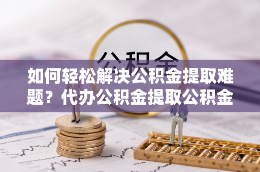 深水埗如何轻松解决公积金提取难题？代办公积金提取公积金服务详解