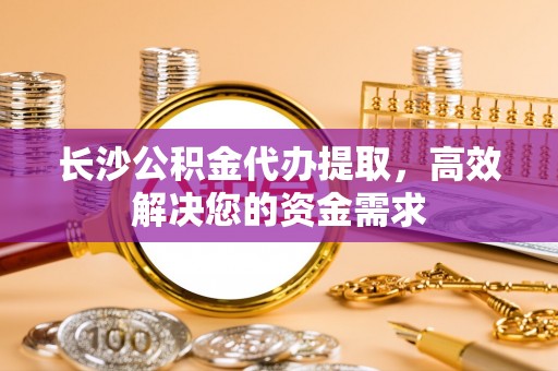 深水埗长沙公积金代办提取，高效解决您的资金需求