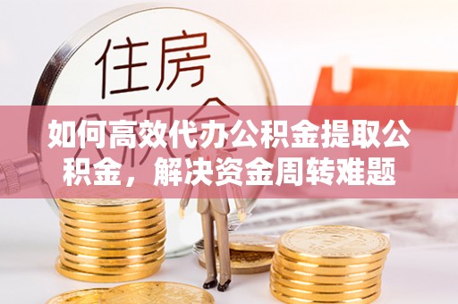 深水埗如何高效代办公积金提取公积金，解决资金周转难题