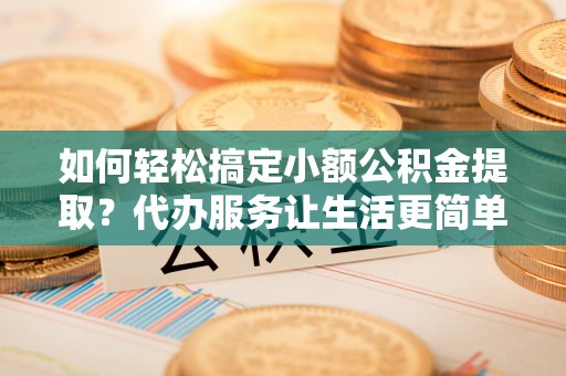 深水埗如何轻松搞定小额公积金提取？代办服务让生活更简单