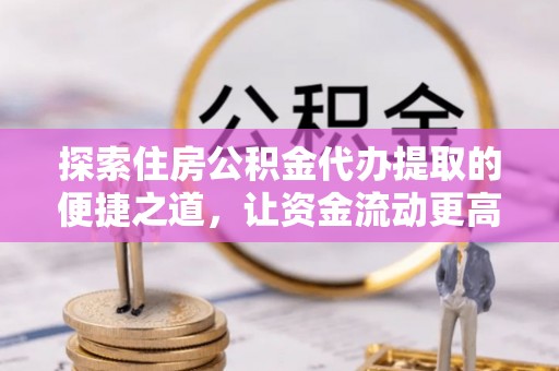 深水埗探索住房公积金代办提取的便捷之道，让资金流动更高效