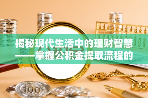 深水埗揭秘现代生活中的理财智慧——掌握公积金提取流程的必备指南