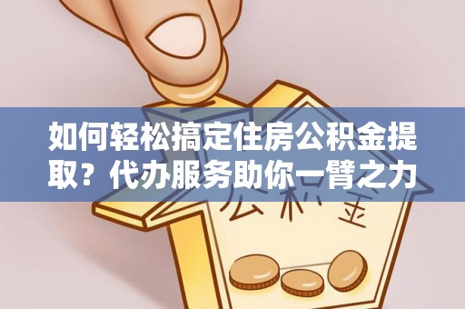 深水埗如何轻松搞定住房公积金提取？代办服务助你一臂之力